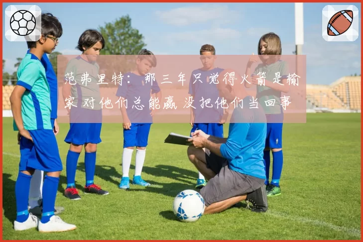 范弗里特：那三年只觉得火箭是输家 对他们总能赢 没把他们当回事