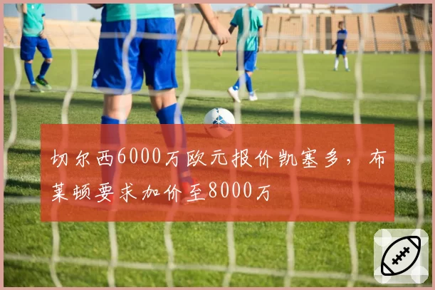 切尔西6000万欧元报价凯塞多，布莱顿要求加价至8000万