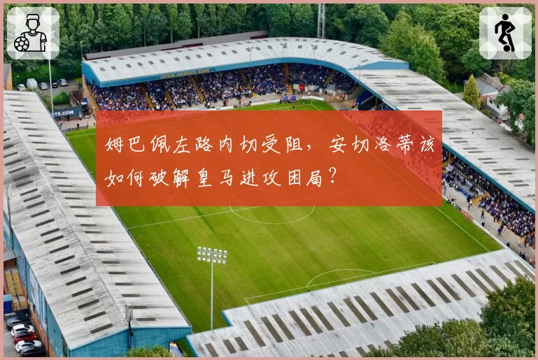 姆巴佩左路内切受阻，安切洛蒂该如何破解皇马进攻困局？