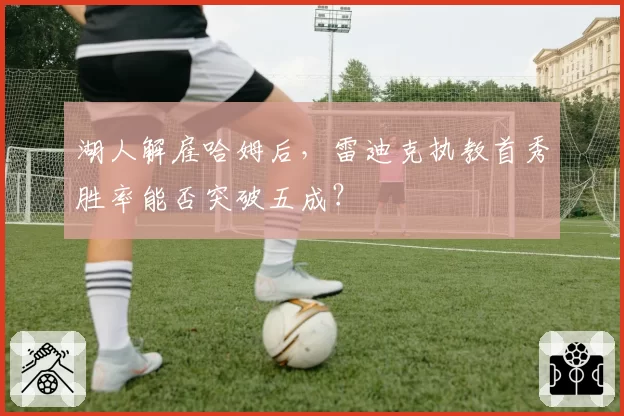 湖人解雇哈姆后，雷迪克执教首秀胜率能否突破五成？