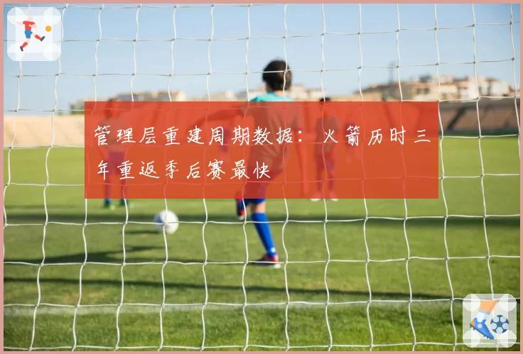 管理层重建周期数据:火箭历时三年重返季后赛最快