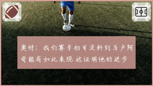 奥特：我们赛季初可没料到马卢阿奇能有如此表现 这证明他的进步