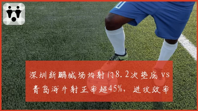 深圳新鹏城场均射门8.2次垫底 vs 青岛海牛射正率超45%,进攻效率天壤之别