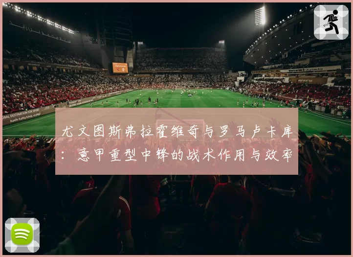 尤文图斯弗拉霍维奇与罗马卢卡库：意甲重型中锋的战术作用与效率解析