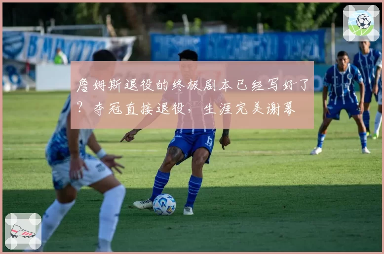 詹姆斯退役的终极剧本已经写好了？夺冠直接退役，生涯完美谢幕