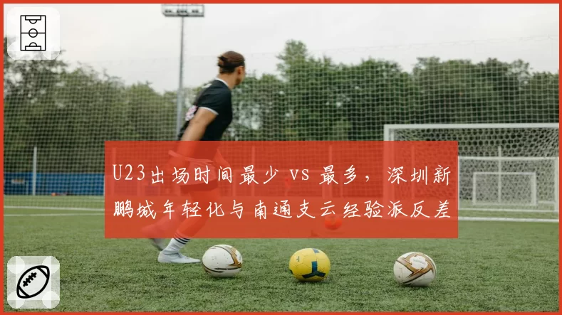 U23出场时间最少 vs 最多，深圳新鹏城年轻化与南通支云经验派反差