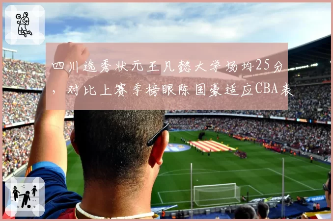 四川选秀状元王凡懿大学场均25分，对比上赛季榜眼陈国豪适应CBA表现