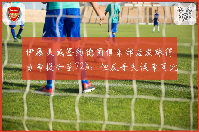 伊藤美诚签约德国俱乐部后发球得分率提升至72%，但反手失误率同比上升5%