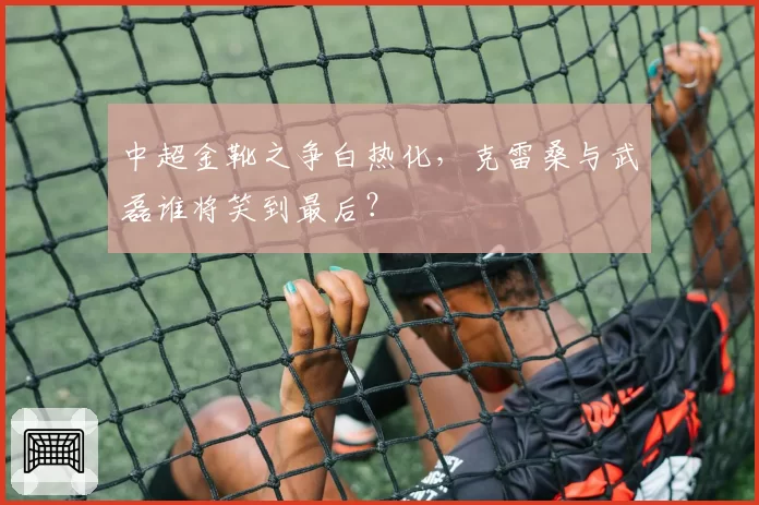 中超金靴之争白热化，克雷桑与武磊谁将笑到最后？