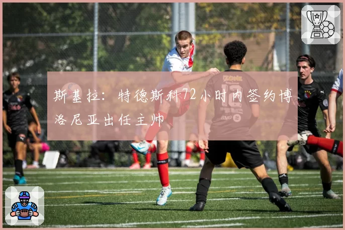 斯基拉：特德斯科72小时内签约博洛尼亚出任主帅