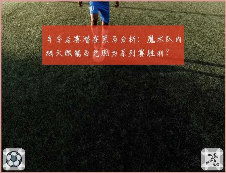 年季后赛潜在黑马分析:魔术队内线天赋能否兑现为系列赛胜利?